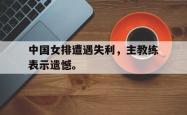 开云官方体育app官网-中国女排遭遇失利，主教练表示遗憾。