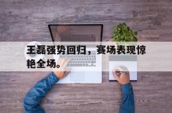 开云官方app下载站-王磊强势回归，赛场表现惊艳全场。