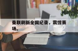 开云官方app下载站-曼联刷新全国纪录，震惊赛场。