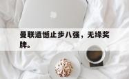 开云官方app下载站-曼联遗憾止步八强，无缘奖牌。