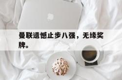 开云官方app下载站-曼联遗憾止步八强，无缘奖牌。