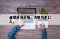 开云官方体育app官网-曼联受伤离场，伤情尚未公布。
