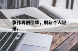 开云官方app下载站-张伟再创佳绩，刷新个人纪录。