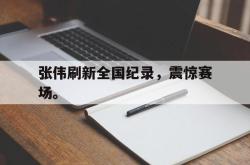 开云官方app下载站-张伟刷新全国纪录，震惊赛场。