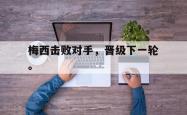 开云官方app下载站-梅西击败对手，晋级下一轮。