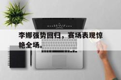 开云官方app下载站-李娜强势回归，赛场表现惊艳全场。