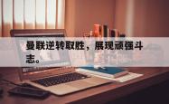 开云官方体育app官网-曼联逆转取胜，展现顽强斗志。