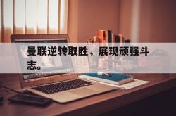 开云官方体育app官网-曼联逆转取胜，展现顽强斗志。