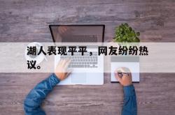 开云官方体育app官网-湖人表现平平，网友纷纷热议。