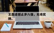 开云官方app下载站-王磊遗憾止步八强，无缘奖牌。
