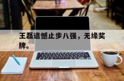 开云官方app下载站-王磊遗憾止步八强，无缘奖牌。
