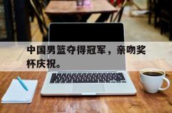开云官方app下载站-中国男篮夺得冠军，亲吻奖杯庆祝。