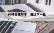 开云官方app下载站-孙杨击败对手，晋级下一轮。
