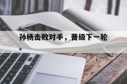 开云官方app下载站-孙杨击败对手，晋级下一轮。