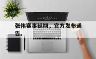 开云官方体育app官网-张伟赛事延期，官方发布通告。