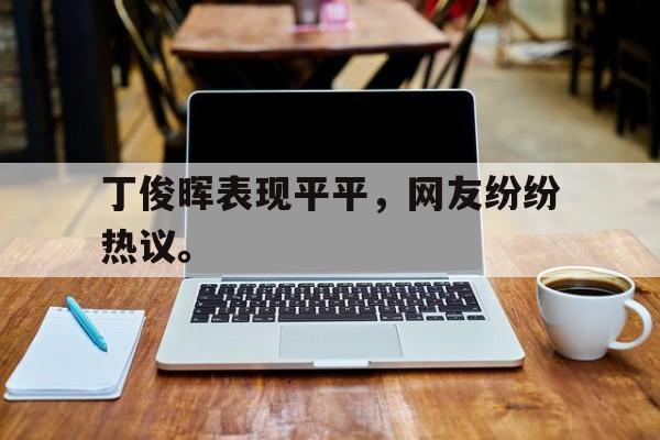 丁俊晖表现平平，网友纷纷热议。
