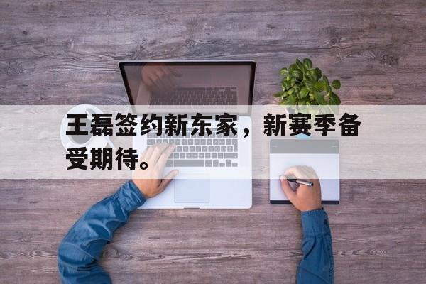 王磊签约新东家，新赛季备受期待。
