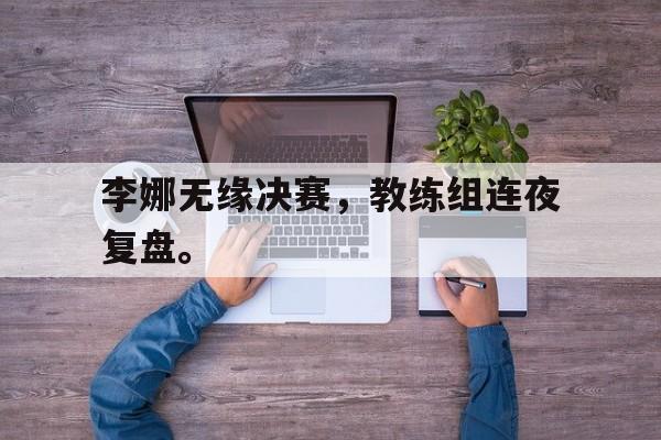 李娜无缘决赛，教练组连夜复盘。
