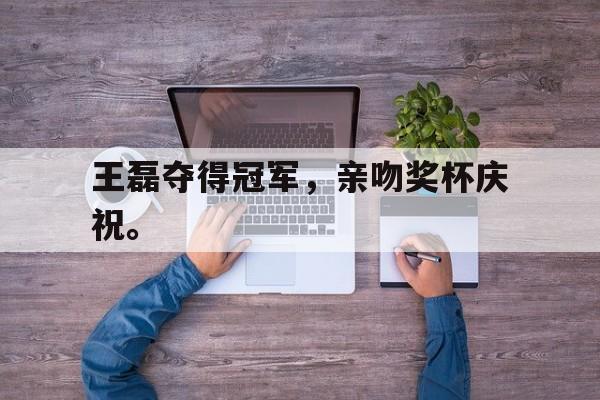 王磊夺得冠军，亲吻奖杯庆祝。