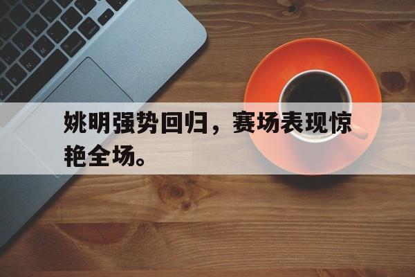 姚明强势回归，赛场表现惊艳全场。