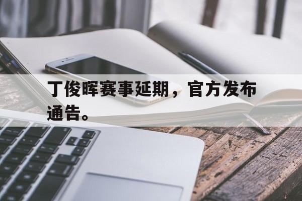 丁俊晖赛事延期，官方发布通告。