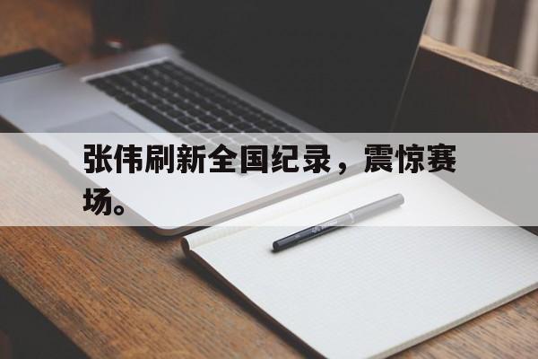 张伟刷新全国纪录，震惊赛场。