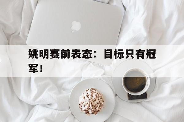 姚明赛前表态：目标只有冠军！