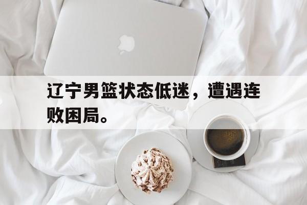 辽宁男篮状态低迷，遭遇连败困局。