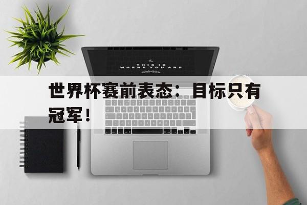 世界杯赛前表态：目标只有冠军！