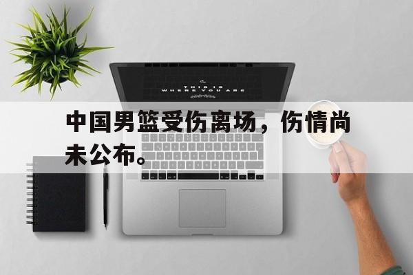 中国男篮受伤离场，伤情尚未公布。