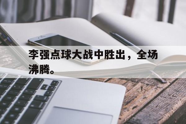 李强点球大战中胜出，全场沸腾。