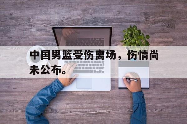 中国男篮受伤离场，伤情尚未公布。