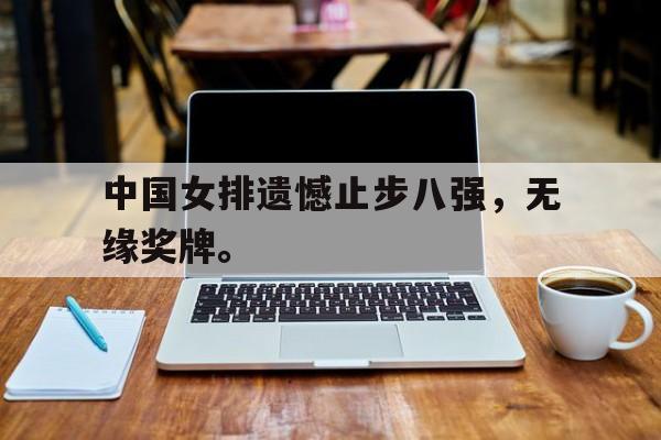 中国女排遗憾止步八强，无缘奖牌。