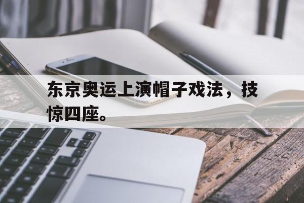 东京奥运上演帽子戏法，技惊四座。