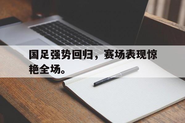 国足强势回归，赛场表现惊艳全场。