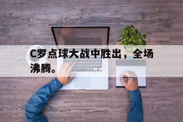 C罗点球大战中胜出，全场沸腾。