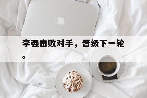 李强击败对手，晋级下一轮。