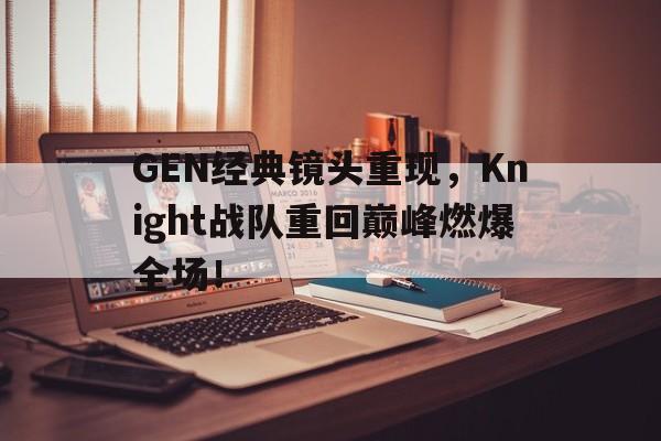 GEN经典镜头重现，Knight战队重回巅峰燃爆全场！