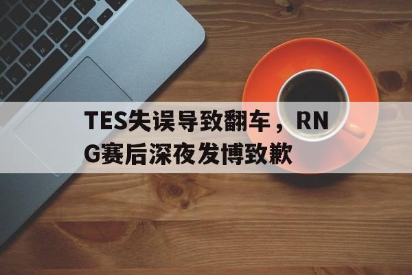 TES失误导致翻车，RNG赛后深夜发博致歉