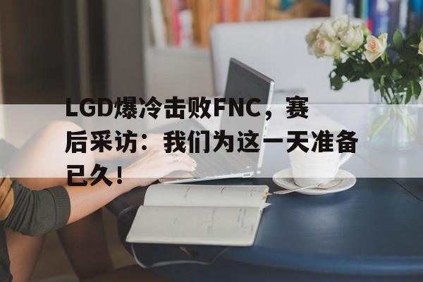 LGD爆冷击败FNC，赛后采访：我们为这一天准备已久！