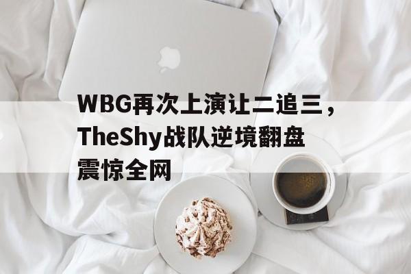 WBG再次上演让二追三，TheShy战队逆境翻盘震惊全网