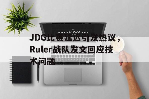 JDG比赛延迟引发热议，Ruler战队发文回应技术问题