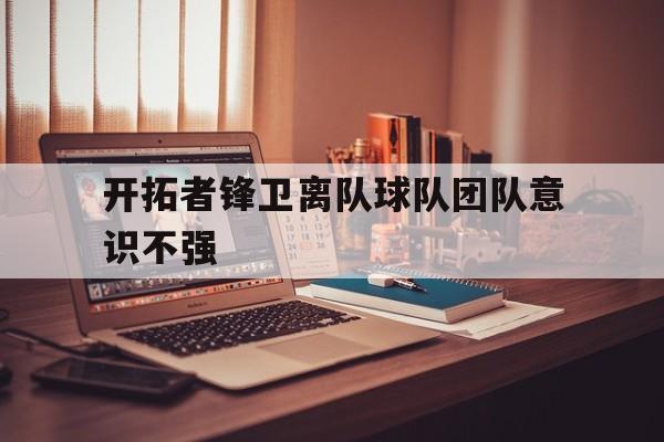 开拓者锋卫离队球队团队意识不强