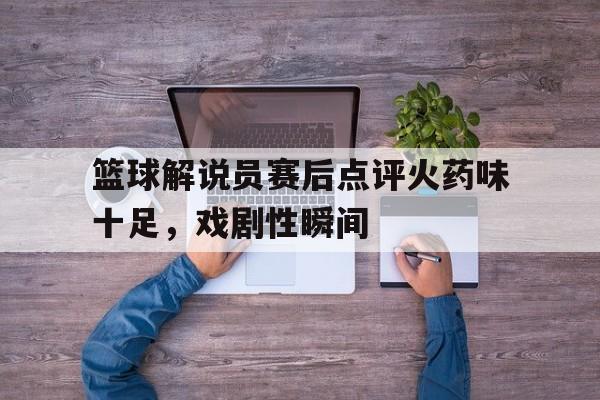 篮球解说员赛后点评火药味十足，戏剧性瞬间