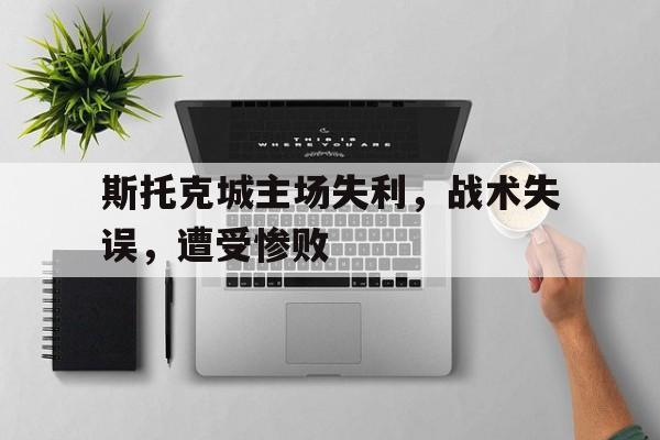 斯托克城主场失利，战术失误，遭受惨败