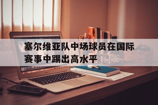 塞尔维亚队中场球员在国际赛事中踢出高水平