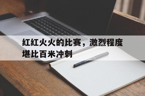 红红火火的比赛，激烈程度堪比百米冲刺