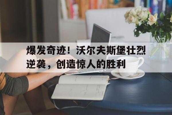 爆发奇迹！沃尔夫斯堡壮烈逆袭，创造惊人的胜利
