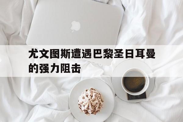 尤文图斯遭遇巴黎圣日耳曼的强力阻击