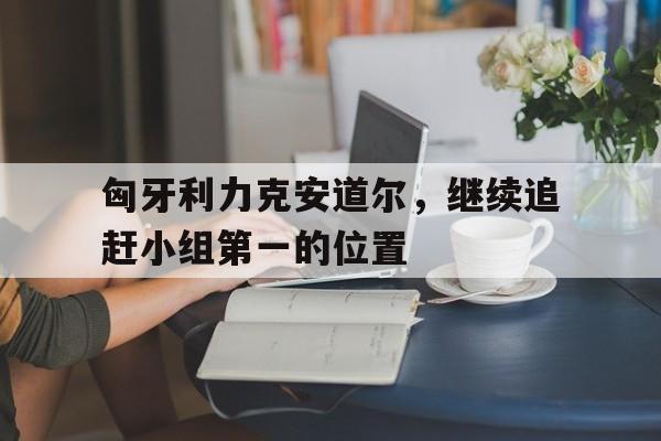 匈牙利力克安道尔，继续追赶小组第一的位置